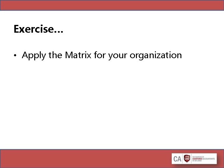 Exercise… • Apply the Matrix for your organization Exercise… • Apply the Matrix for your organization