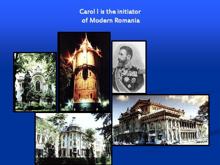 Carol I is the initiator of Modern Romania Carol I is the initiator of Modern Romania