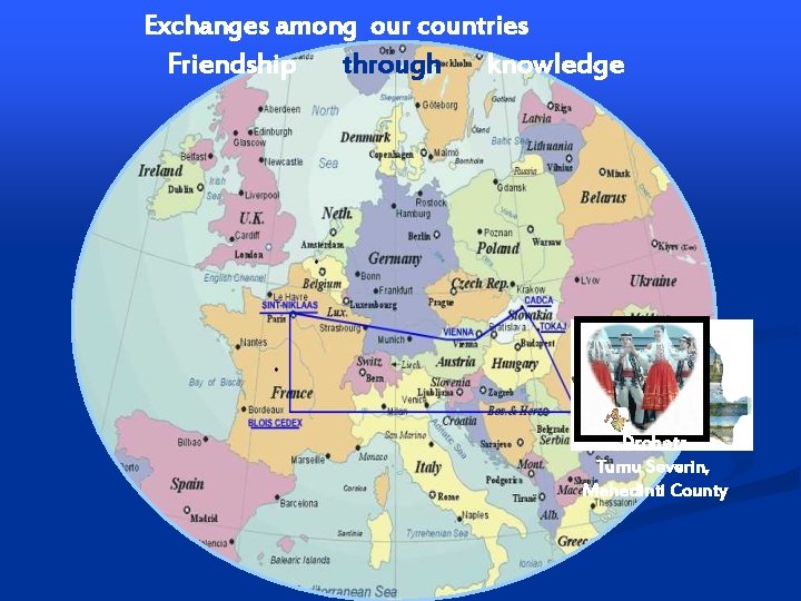 Exchanges among our countries Friendship through knowledge Drobeta Turnu Severin, Mehedinti County Exchanges among our countries Friendship through knowledge Drobeta Turnu Severin, Mehedinti County