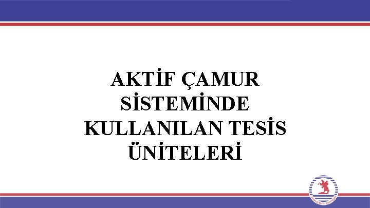 AKTİF ÇAMUR SİSTEMİNDE KULLANILAN TESİS ÜNİTELERİ 