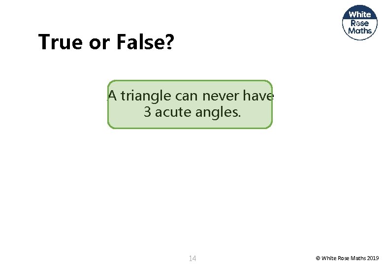 True or False? A triangle can never have 3 acute angles. 14 © White