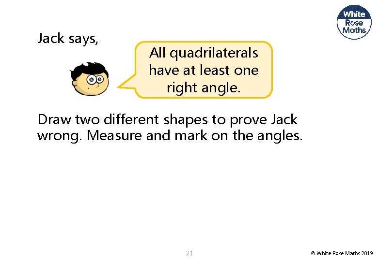 Jack says, All quadrilaterals have at least one right angle. Draw two different shapes