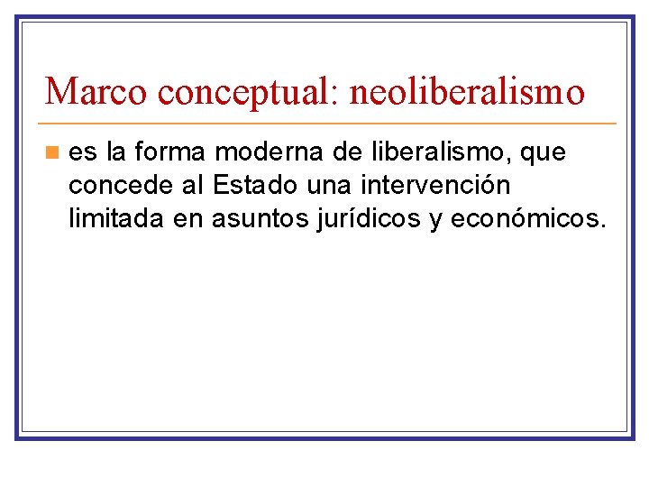 Marco conceptual: neoliberalismo n es la forma moderna de liberalismo, que concede al Estado