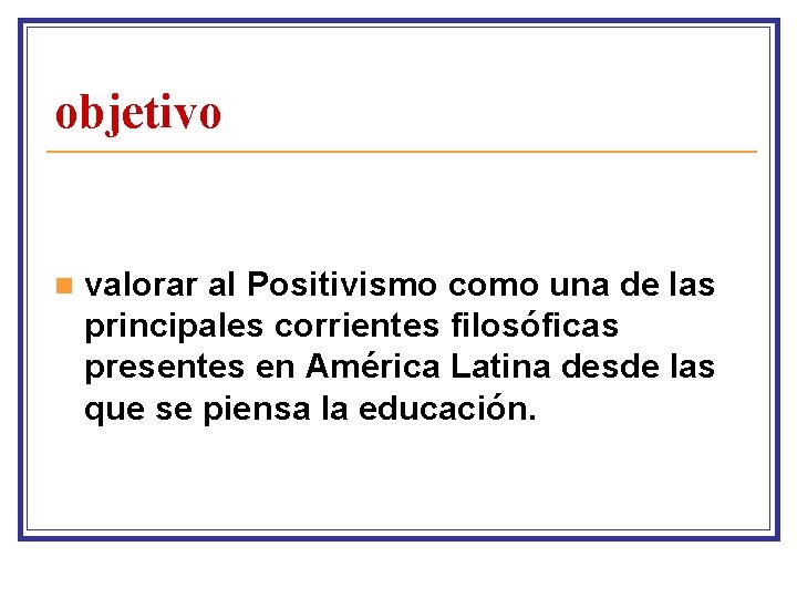 objetivo n valorar al Positivismo como una de las principales corrientes filosóficas presentes en