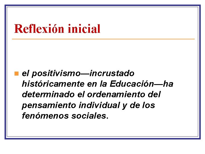 Reflexión inicial n el positivismo—incrustado históricamente en la Educación—ha determinado el ordenamiento del pensamiento