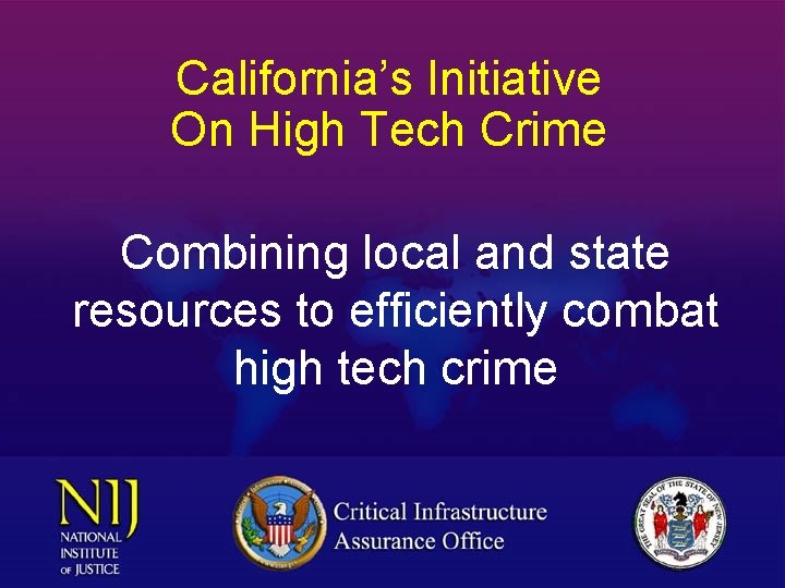 California’s Initiative On High Tech Crime Combining local and state resources to efficiently combat