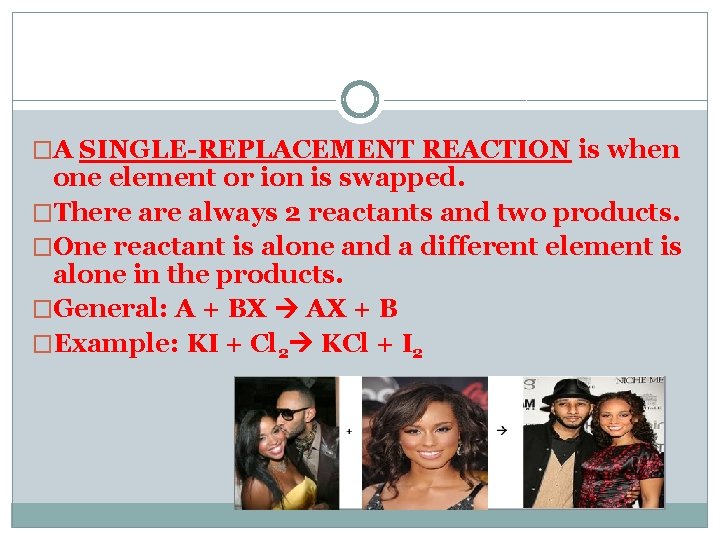 �A SINGLE-REPLACEMENT REACTION is when one element or ion is swapped. �There always 2