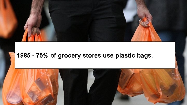 1985 - 75% of grocery stores use plastic bags. 