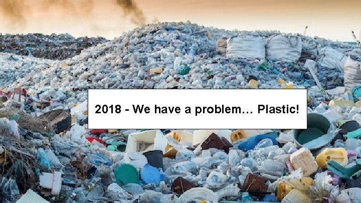 2018 - We have a problem… Plastic! 