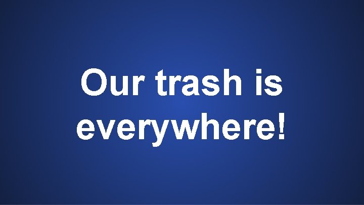 Our trash is everywhere! 