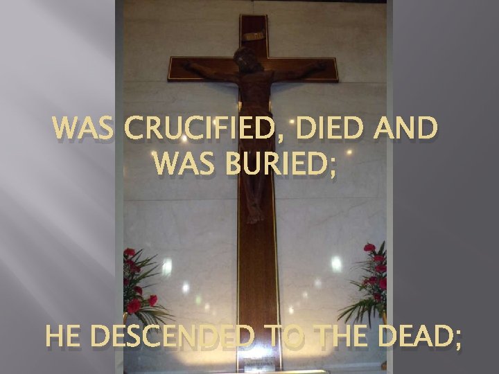 WAS CRUCIFIED, DIED AND WAS BURIED; HE DESCENDED TO THE DEAD; 