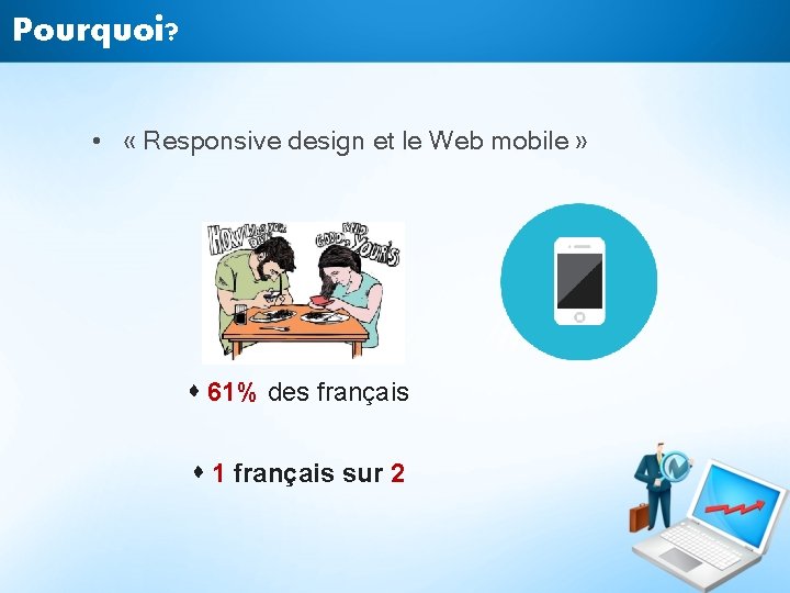 Pourquoi? • « Responsive design et le Web mobile » 61% des français 1 Pourquoi? • « Responsive design et le Web mobile » 61% des français 1