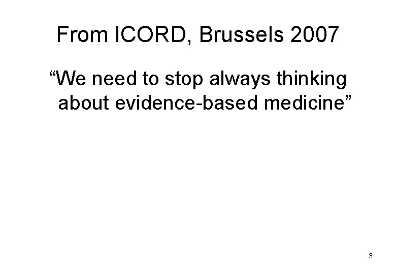 From ICORD, Brussels 2007 “We need to stop always thinking about evidence-based medicine” 3