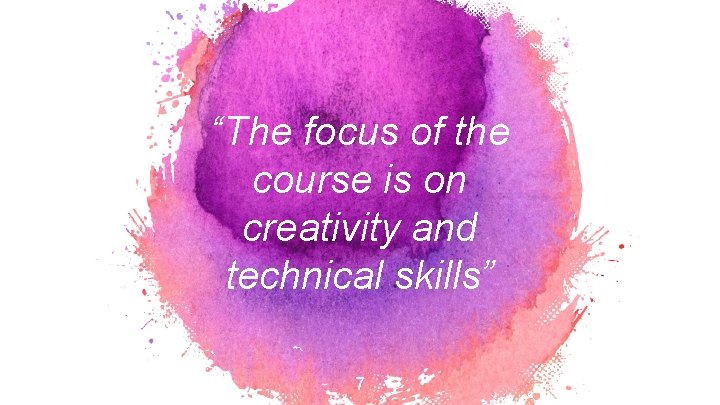 “The focus of the course is on creativity and technical skills” 7  “The focus of the course is on creativity and technical skills” 7
