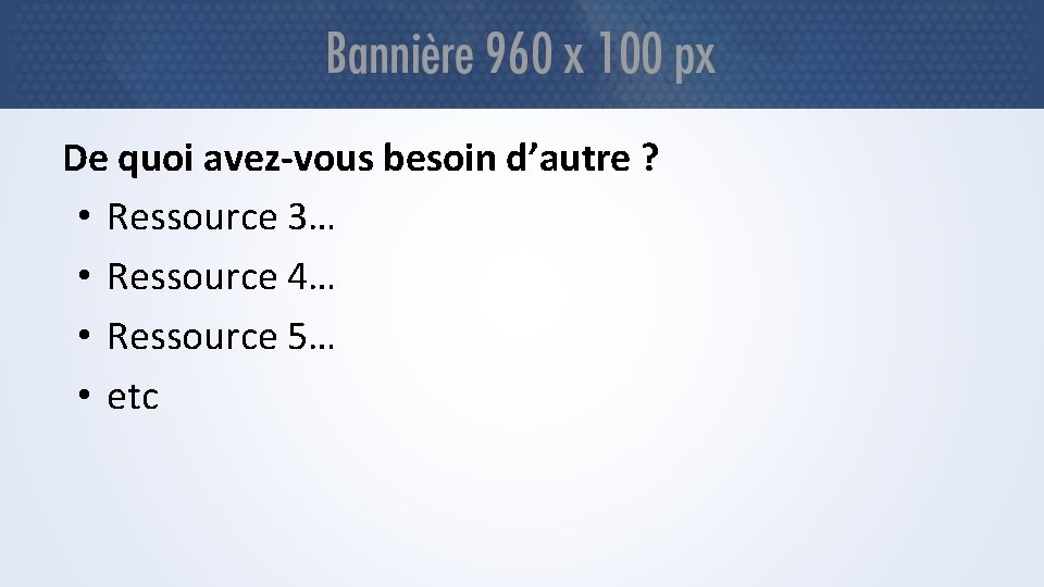 De quoi avez-vous besoin d’autre ? • Ressource 3… • Ressource 4… • Ressource