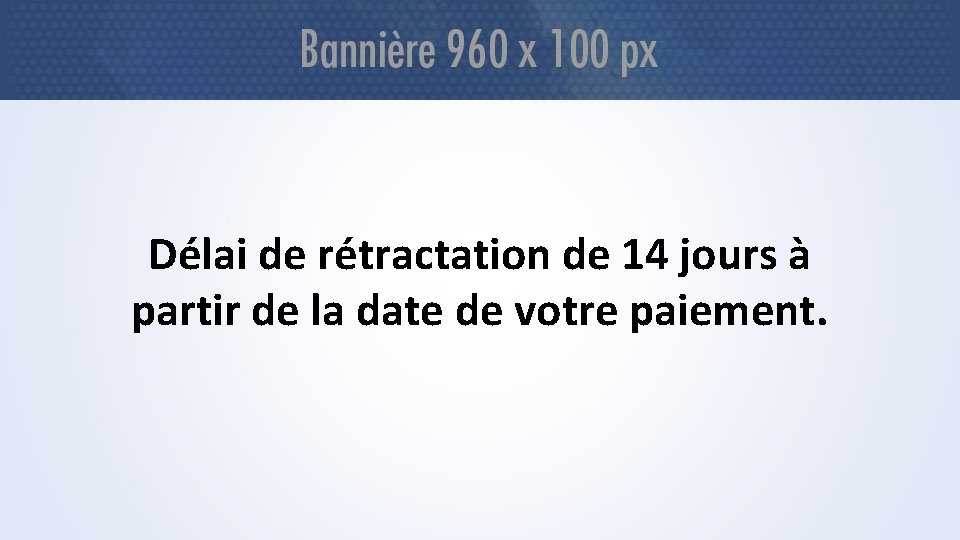 Délai de rétractation de 14 jours à partir de la date de votre paiement.