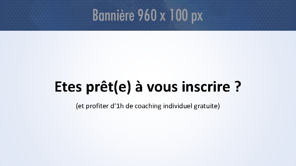 Etes prêt(e) à vous inscrire ? (et profiter d’ 1 h de coaching individuel