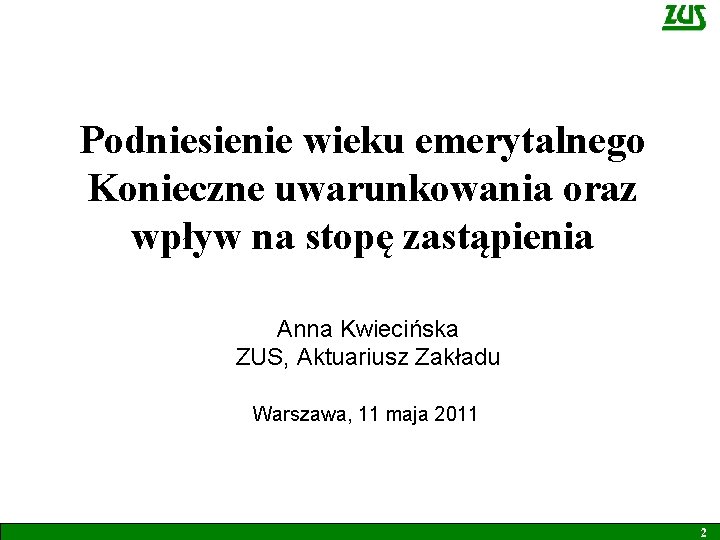 Podniesienie wieku emerytalnego Konieczne uwarunkowania oraz wpływ na stopę zastąpienia Anna Kwiecińska ZUS, Aktuariusz