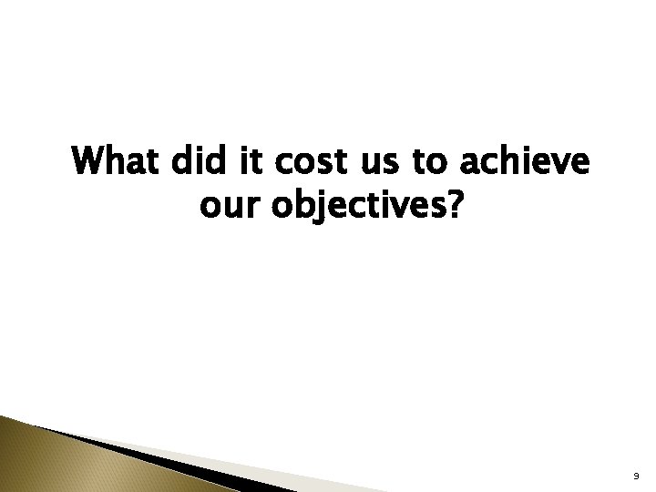What did it cost us to achieve our objectives? 9 