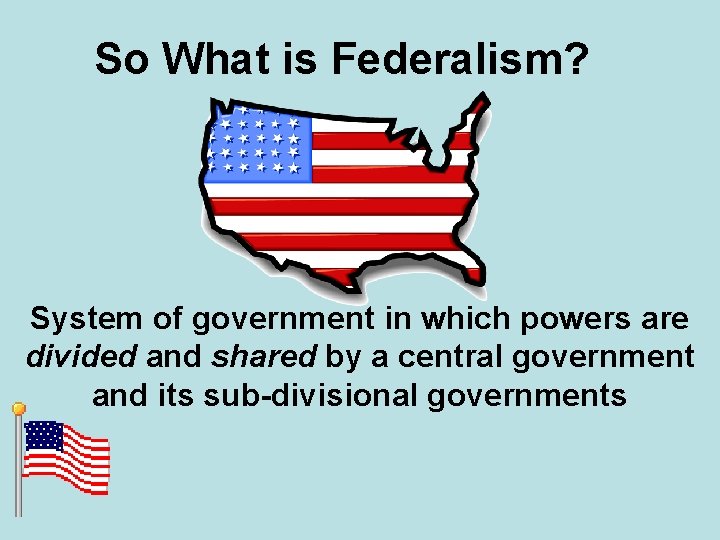 So What is Federalism? System of government in which powers are divided and shared