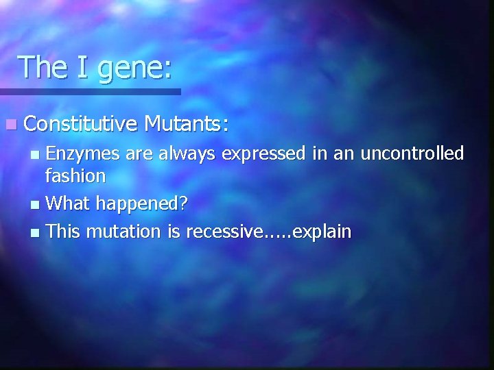 The I gene: n Constitutive Mutants: Enzymes are always expressed in an uncontrolled fashion The I gene: n Constitutive Mutants: Enzymes are always expressed in an uncontrolled fashion