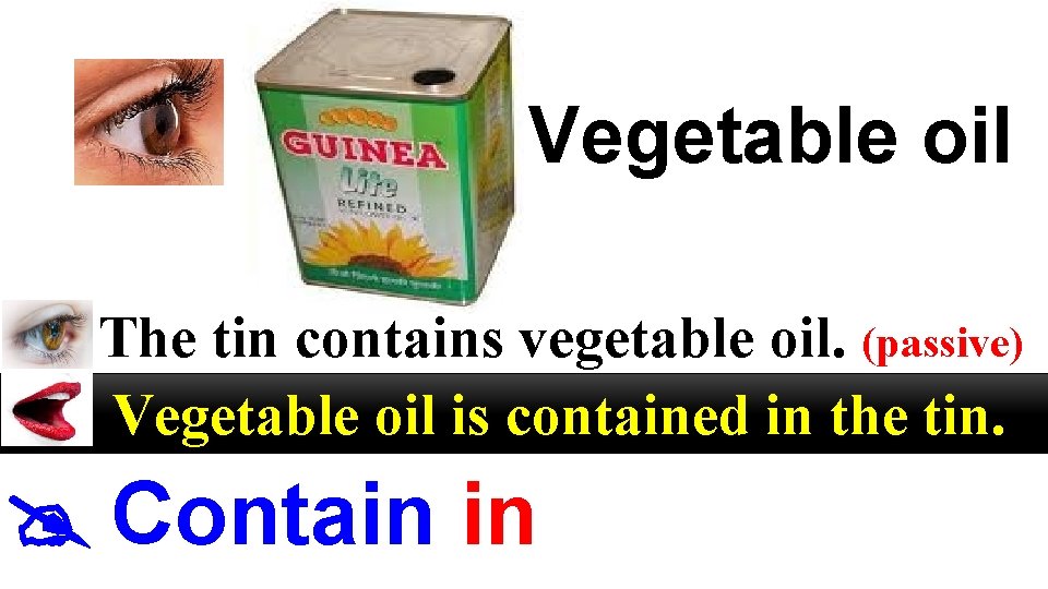 Vegetable oil The tin contains vegetable oil. (passive) Vegetable oil is contained in the