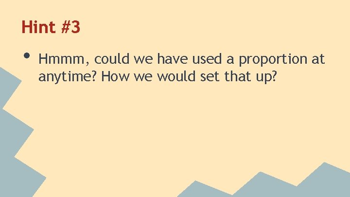 Hint #3 • Hmmm, could we have used a proportion at anytime? How we