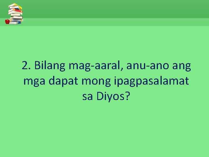 2. Bilang mag-aaral, anu-ano ang mga dapat mong ipagpasalamat sa Diyos? 