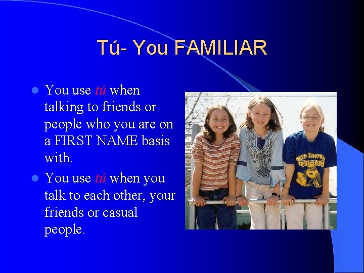 Tú- You FAMILIAR You use tú when talking to friends or people who you
