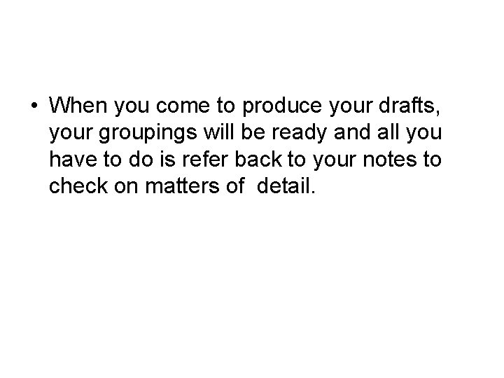  • When you come to produce your drafts, your groupings will be ready