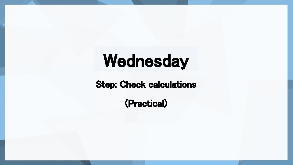 Wednesday Step: Check calculations (Practical) 