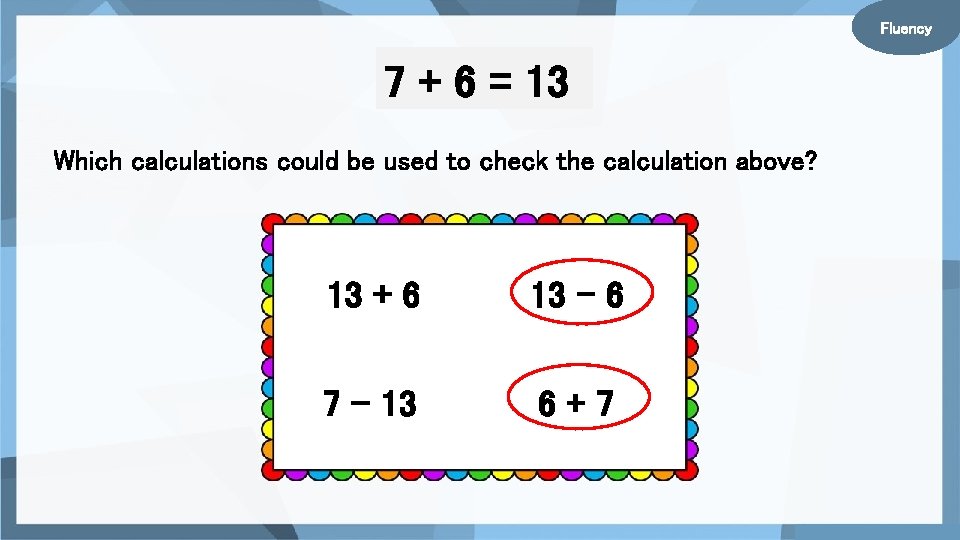 Fluency 7 + 6 = 13 Which calculations could be used to check the