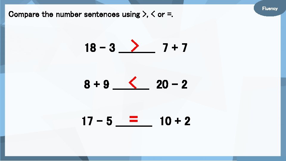 Compare the number sentences using >, < or =. > 7+7 18 – 3