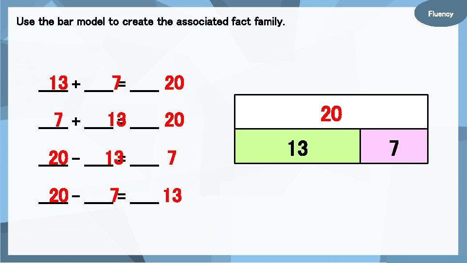 Fluency Use the bar model to create the associated fact family. 13 + ______7=