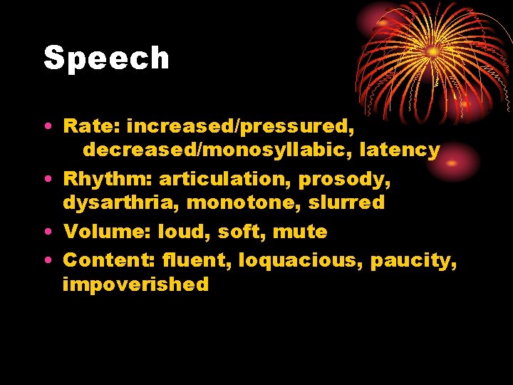 Speech • Rate: increased/pressured, decreased/monosyllabic, latency • Rhythm: articulation, prosody, dysarthria, monotone, slurred •