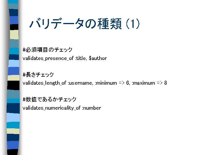 バリデータの種類 (1) #必須項目のチェック validates_presence_of : title, $author #長さチェック validates_length_of : username, : minimum =>