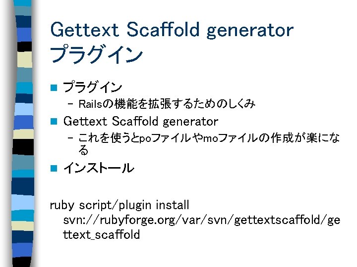 Gettext Scaffold generator プラグイン n プラグイン – Railsの機能を拡張するためのしくみ n Gettext Scaffold generator – これを使うとpoファイルやmoファイルの作成が楽にな