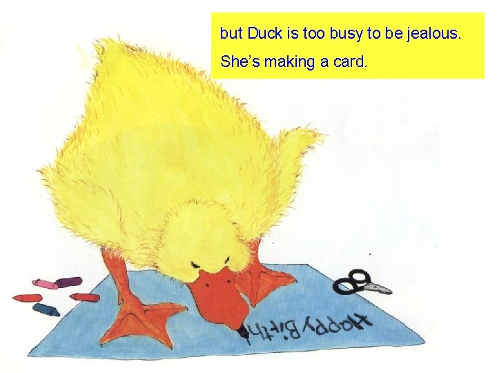 but Duck is too busy to be jealous. She’s making a card. 