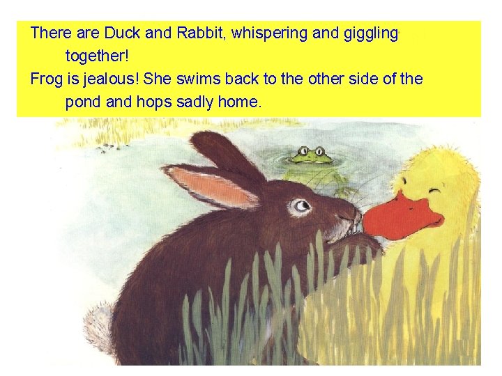 There are Duck and Rabbit, whispering and giggling together! Frog is jealous! She swims
