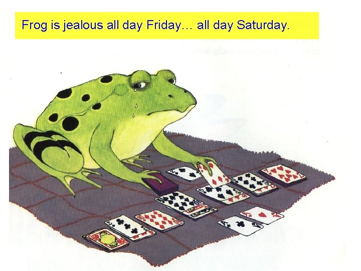 Frog is jealous all day Friday… all day Saturday. 