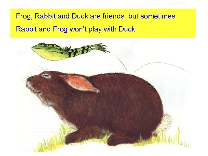 Frog, Rabbit and Duck are friends, but sometimes Rabbit and Frog won’t play with