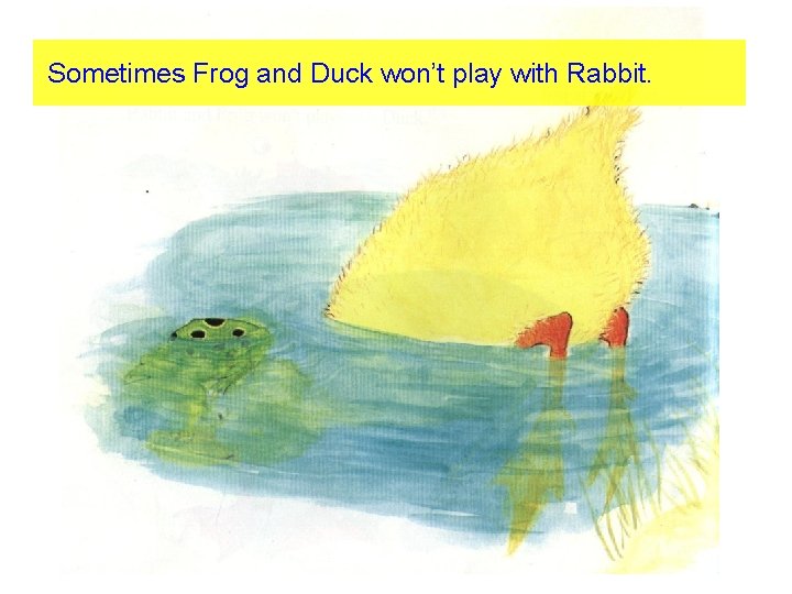 Sometimes Frog and Duck won’t play with Rabbit. 