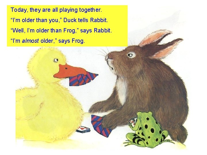 Today, they are all playing together. “I’m older than you, ” Duck tells Rabbit.