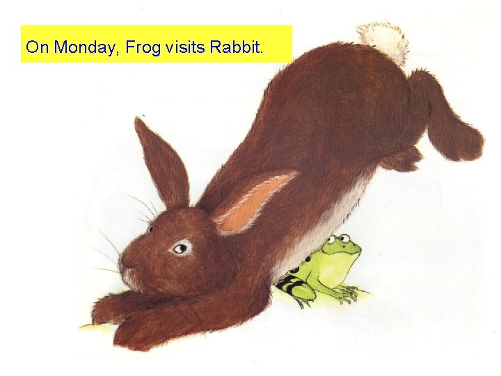 On Monday, Frog visits Rabbit. 