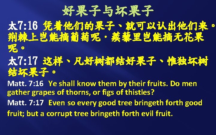 好果子与坏果子 太 7: 16 凭着他们的果子、就可以认出他们来。 荆棘上岂能摘葡萄呢．蒺藜里岂能摘无花果 呢。 太 7: 17 这样、凡好树都结好果子、惟独坏树 结坏果子。 Matt. 7: