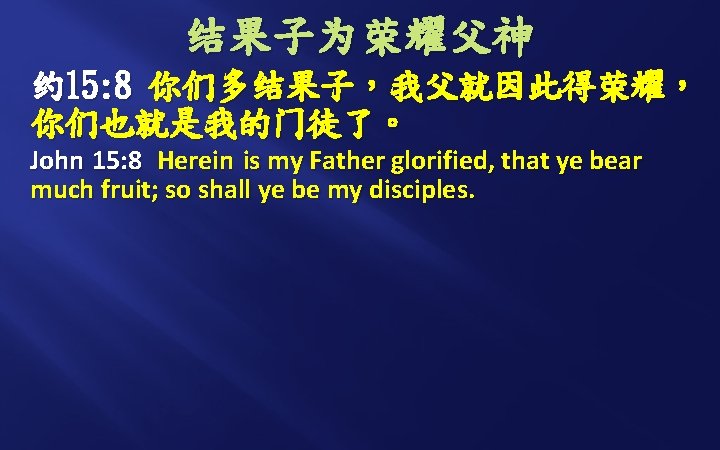 结果子为荣耀父神 约 15: 8 你们多结果子，我父就因此得荣耀， 你们也就是我的门徒了。 John 15: 8 Herein is my Father glorified,