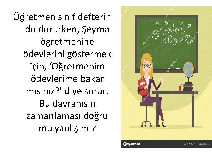 Öğretmen sınıf defterini doldururken, Şeyma öğretmenine ödevlerini göstermek için, ‘Öğretmenim ödevlerime bakar mısınız? ’