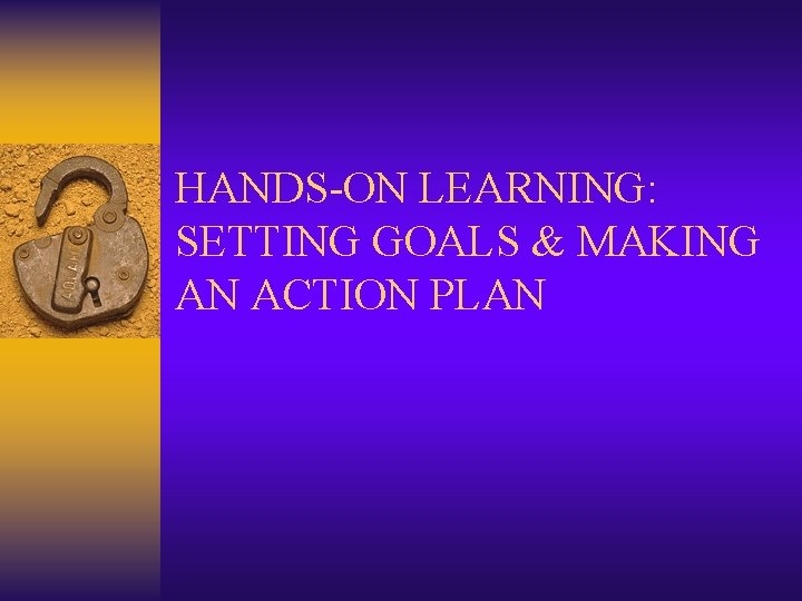 HANDS-ON LEARNING: SETTING GOALS & MAKING AN ACTION PLAN 