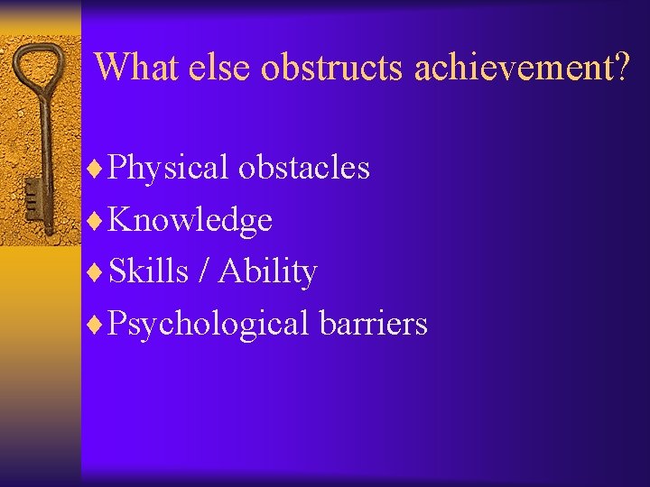 What else obstructs achievement? ¨Physical obstacles ¨Knowledge ¨Skills / Ability ¨Psychological barriers 