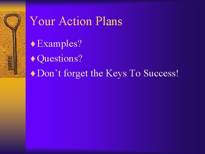 Your Action Plans ¨ Examples? ¨ Questions? ¨ Don’t forget the Keys To Success!